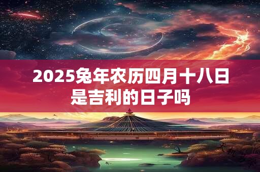 2025兔年农历四月十八日是吉利的日子吗