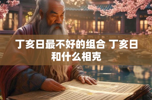 丁亥日最不好的组合 丁亥日和什么相克