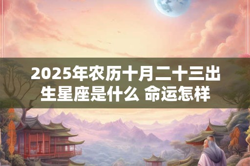 2025年农历十月二十三出生星座是什么 命运怎样