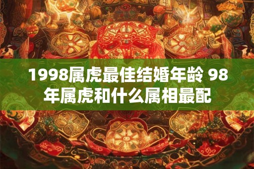 1998属虎最佳结婚年龄 98年属虎和什么属相最配
