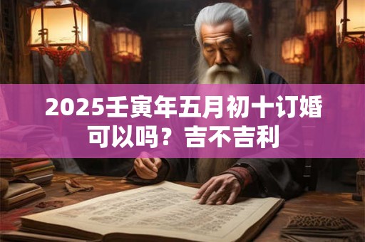 2025壬寅年五月初十订婚可以吗？吉不吉利