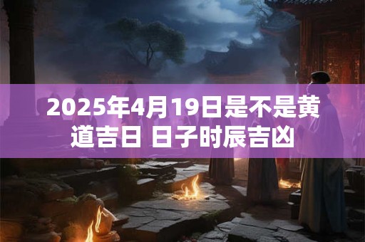 2025年4月19日是不是黄道吉日 日子时辰吉凶