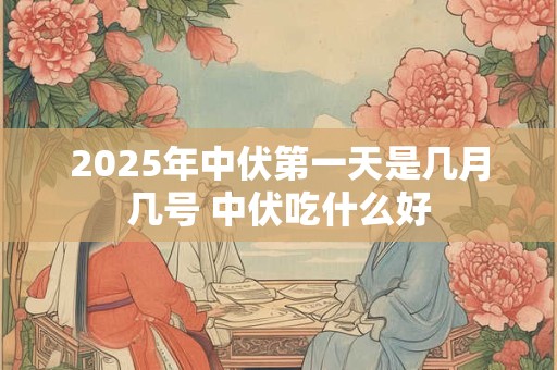 2025年中伏第一天是几月几号 中伏吃什么好