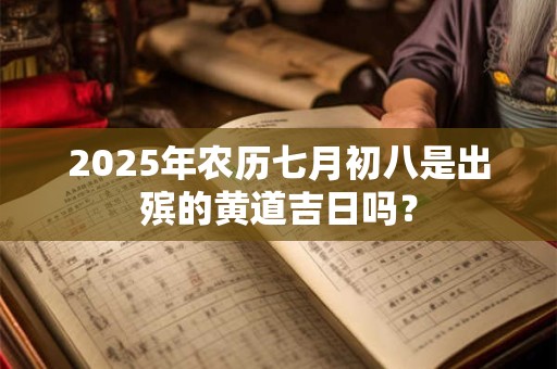 2025年农历七月初八是出殡的黄道吉日吗？