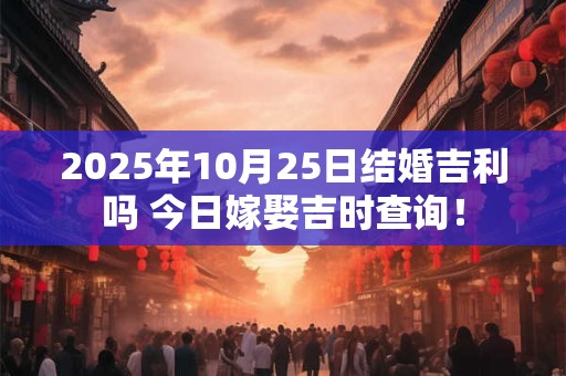 2025年10月25日结婚吉利吗 今日嫁娶吉时查询！
