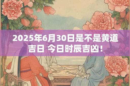 2025年6月30日是不是黄道吉日 今日时辰吉凶！