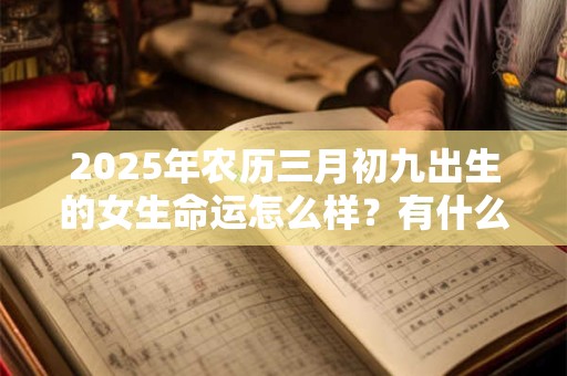 2025年农历三月初九出生的女生命运怎么样？有什么说法？