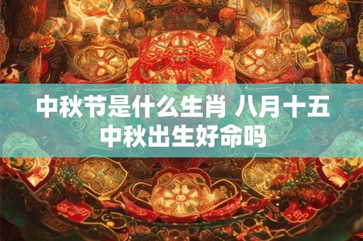 中秋节是什么生肖 八月十五中秋出生好命吗