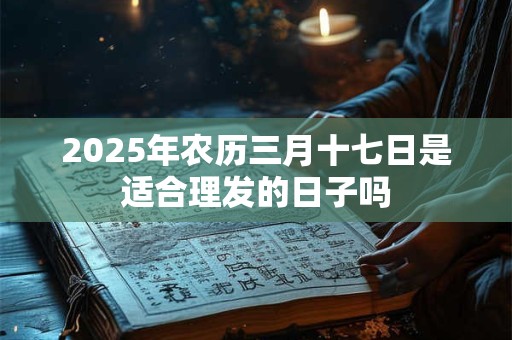 2025年农历三月十七日是适合理发的日子吗