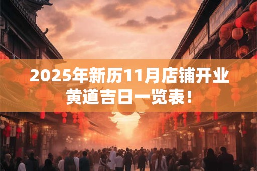 2025年新历11月店铺开业黄道吉日一览表! 2025年新历11月店铺开业黄道吉日一览表!