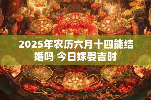 2025年农历六月十四能结婚吗 今日嫁娶吉时