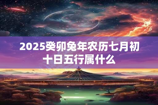 2025癸卯兔年农历七月初十日五行属什么