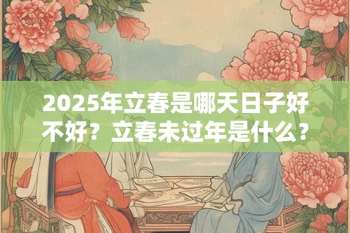 2025年立春是哪天日子好不好？立春未过年是什么？