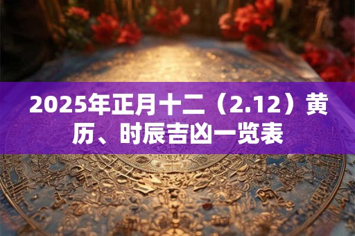 详细阅读:2025年正月十二(2.12)黄历、时辰吉凶一览表 2025年正月十二(2.12)黄历、时辰吉凶一览表