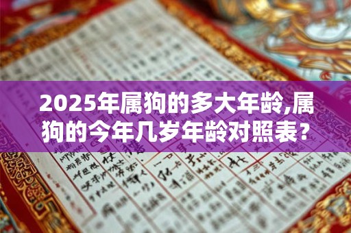 2025年属狗的多大年龄,属狗的今年几岁年龄对照表？