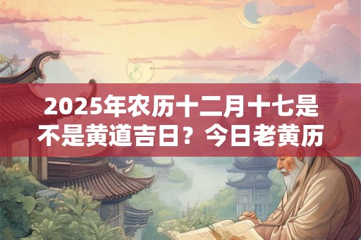 2025年农历十二月十七是不是黄道吉日？今日老黄历如何？