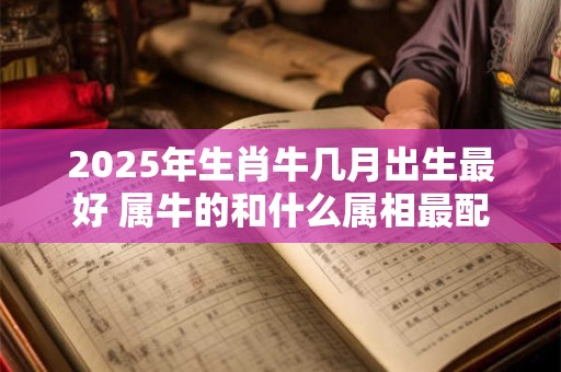 详细阅读:2025年生肖牛几月出生最好 属牛的和什么属相最配 2025年生肖牛几月出生最好 属牛的和什么属相最配
