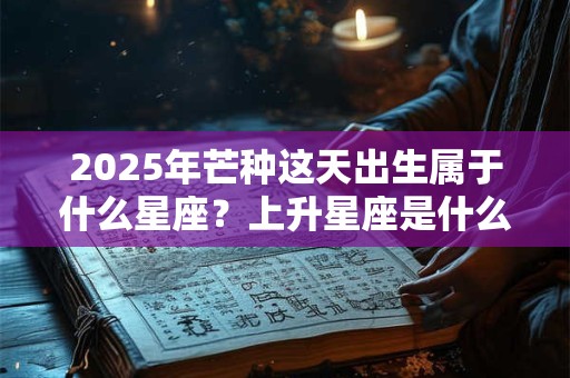 2025年芒种这天出生属于什么星座？上升星座是什么？