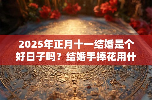 2025年正月十一结婚是个好日子吗？结婚手捧花用什么花好？
