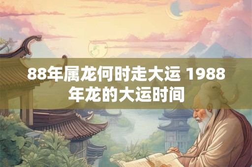 88年属龙何时走大运 1988年龙的大运时间
