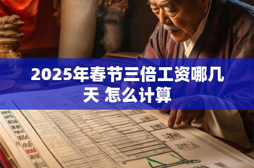 2025年春节三倍工资哪几天 怎么计算
