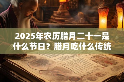 2025年农历腊月二十一是什么节日？腊月吃什么传统食物？