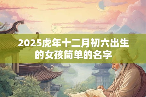 2025虎年十二月初六出生的女孩简单的名字