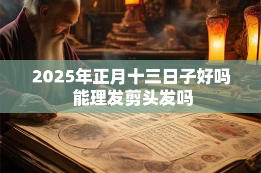 2025年正月十三日子好吗 能理发剪头发吗