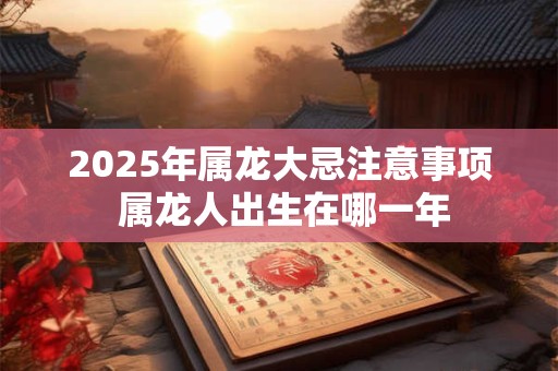 2025年属龙大忌注意事项 属龙人出生在哪一年