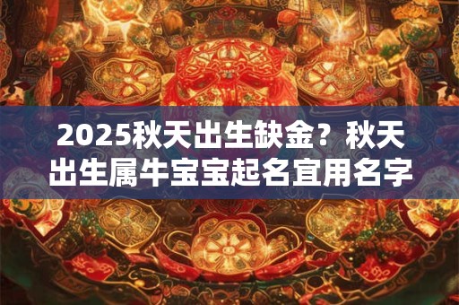 2025秋天出生缺金？秋天出生属牛宝宝起名宜用名字
