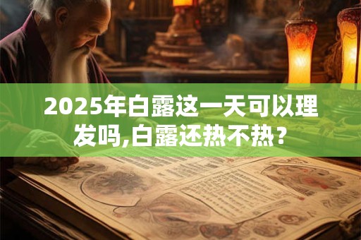 2025年白露这一天可以理发吗,白露还热不热？