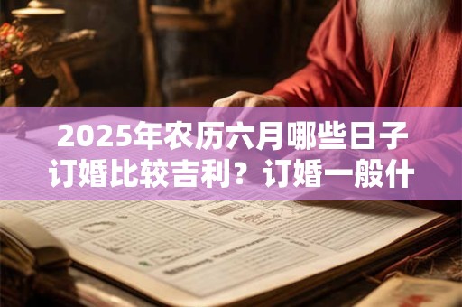 2025年农历六月哪些日子订婚比较吉利？订婚一般什么流程