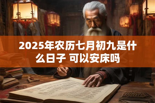2025年农历七月初九是什么日子 可以安床吗