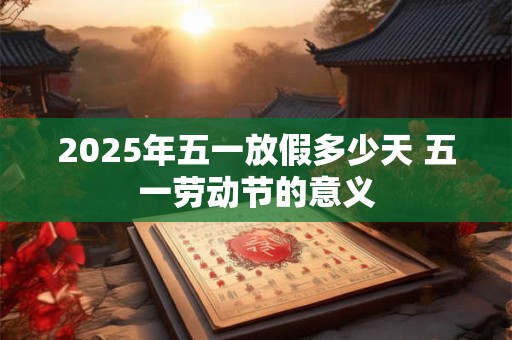 2025年五一放假多少天 五一劳动节的意义