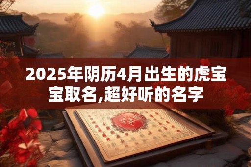 2025年阴历4月出生的虎宝宝取名,超好听的名字