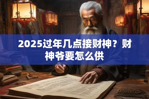 2025过年几点接财神？财神爷要怎么供