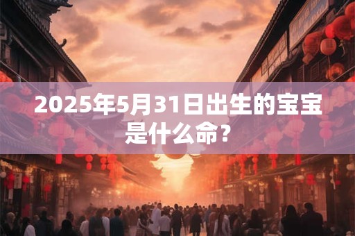 2025年5月31日出生的宝宝是什么命？