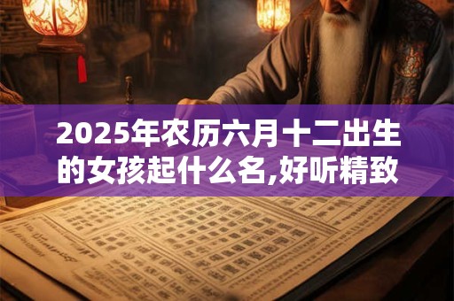 2025年农历六月十二出生的女孩起什么名,好听精致的名字