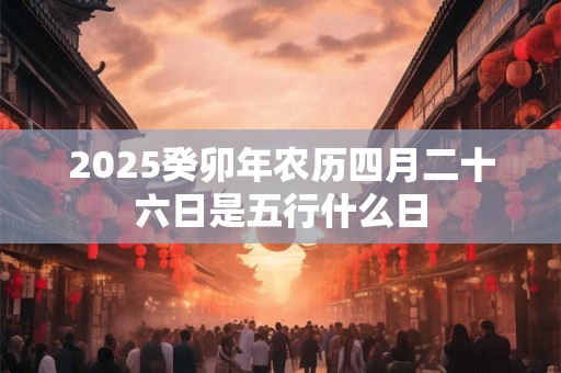 2025癸卯年农历四月二十六日是五行什么日