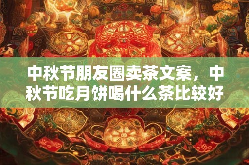 中秋节朋友圈卖茶文案，中秋节吃月饼喝什么茶比较好？