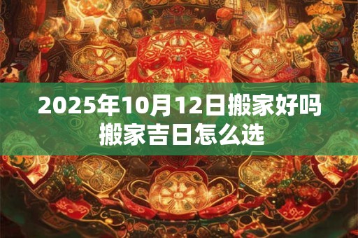 2025年10月12日搬家好吗 搬家吉日怎么选