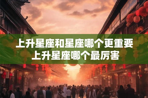 上升星座和星座哪个更重要 上升星座哪个最厉害