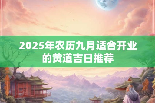 详细阅读:2025年农历九月适合开业的黄道吉日推荐 2025年农历九月适合开业的黄道吉日推荐