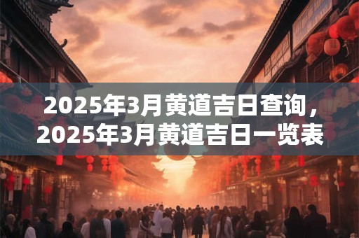 2025年3月黄道吉日查询，2025年3月黄道吉日一览表