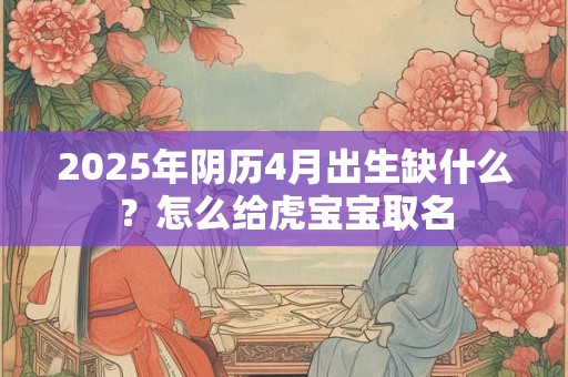 2025年阴历4月出生缺什么？怎么给虎宝宝取名