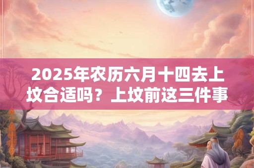 2025年农历六月十四去上坟合适吗？上坟前这三件事最好不要做