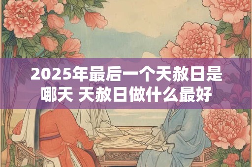 详细阅读:2025年最后一个天赦日是哪天 天赦日做什么最好 2025年最后一个天赦日是哪天 天赦日做什么最好