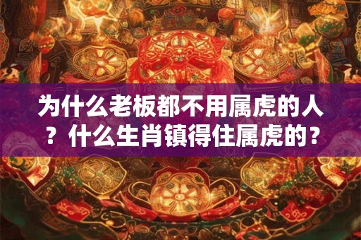 为什么老板都不用属虎的人？什么生肖镇得住属虎的？