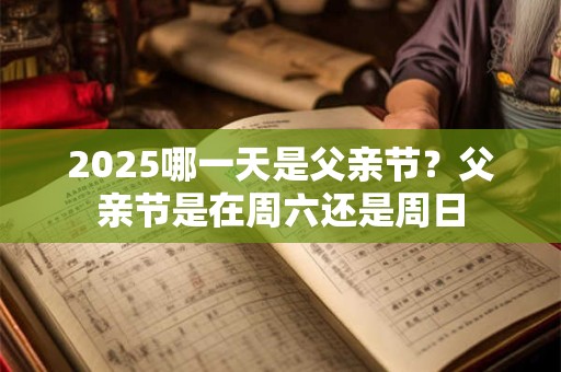 2025哪一天是父亲节？父亲节是在周六还是周日