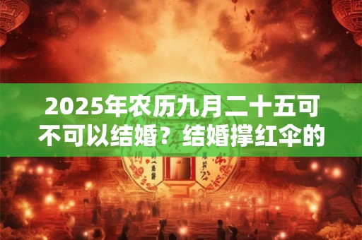 2025年农历九月二十五可不可以结婚？结婚撑红伞的讲究